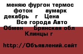 меняю фургон термос фотон 3702 аумарк декабрь 12г › Цена ­ 400 000 - Все города Авто » Обмен   . Брянская обл.,Клинцы г.